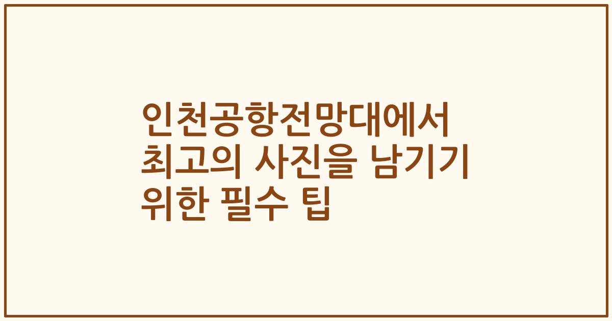 인천공항전망대에서 최고의 사진을 남기기 위한 필수 팁