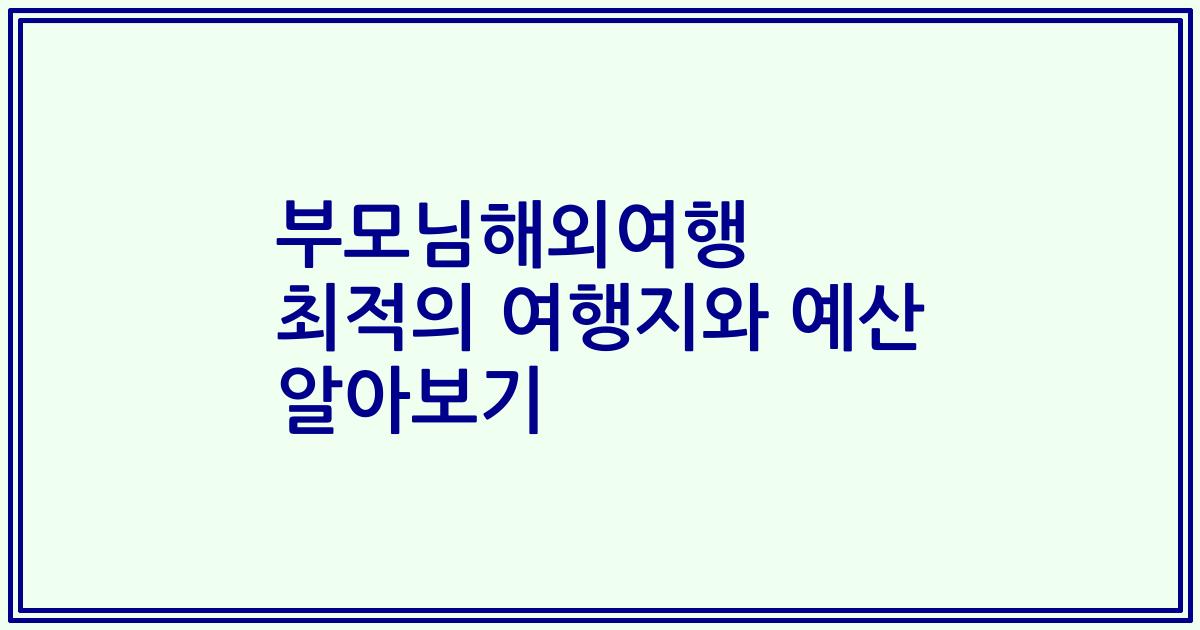 부모님해외여행 최적의 여행지와 예산 알아보기