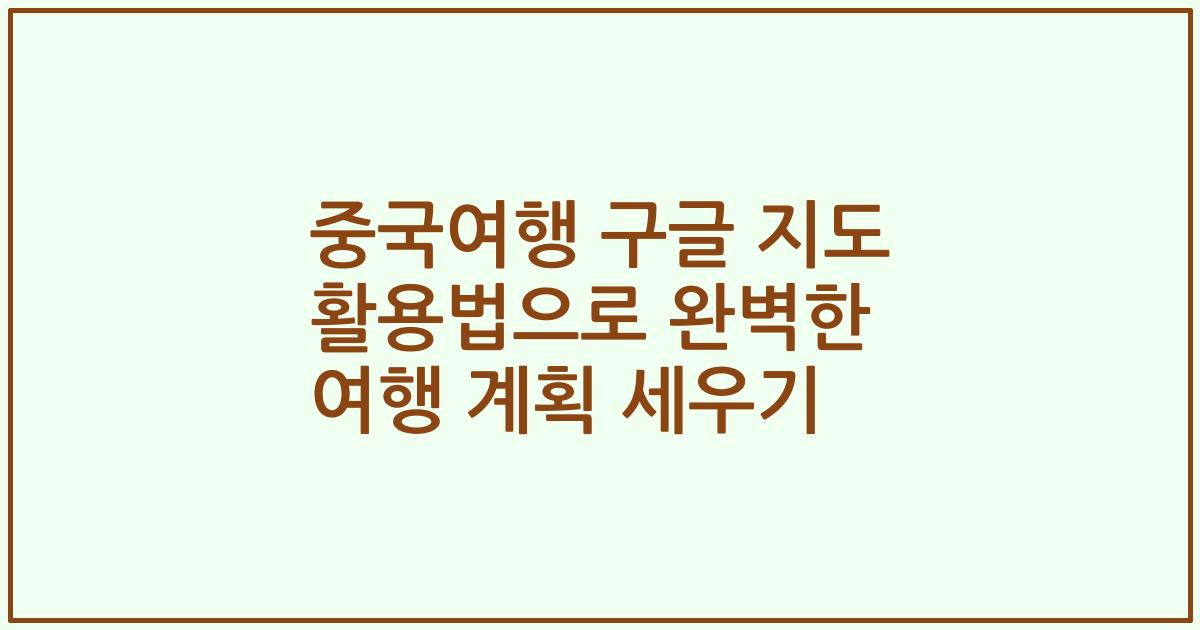 중국여행 구글 지도 활용법으로 완벽한 여행 계획 세우기