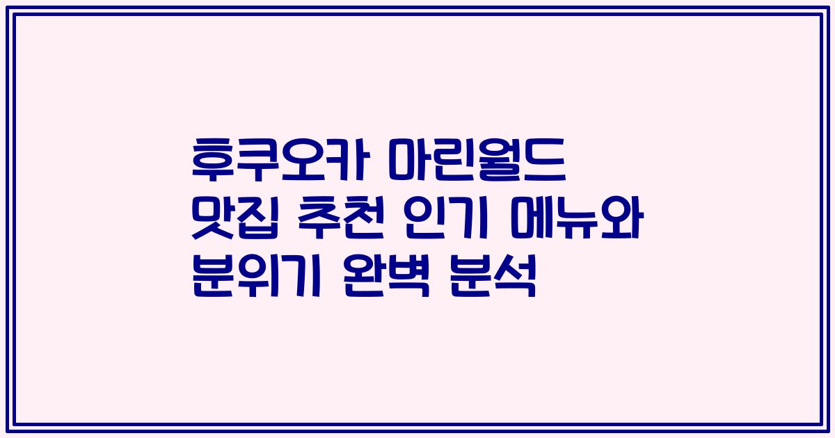 후쿠오카 마린월드 맛집 추천 인기 메뉴와 분위기 완벽 분석
