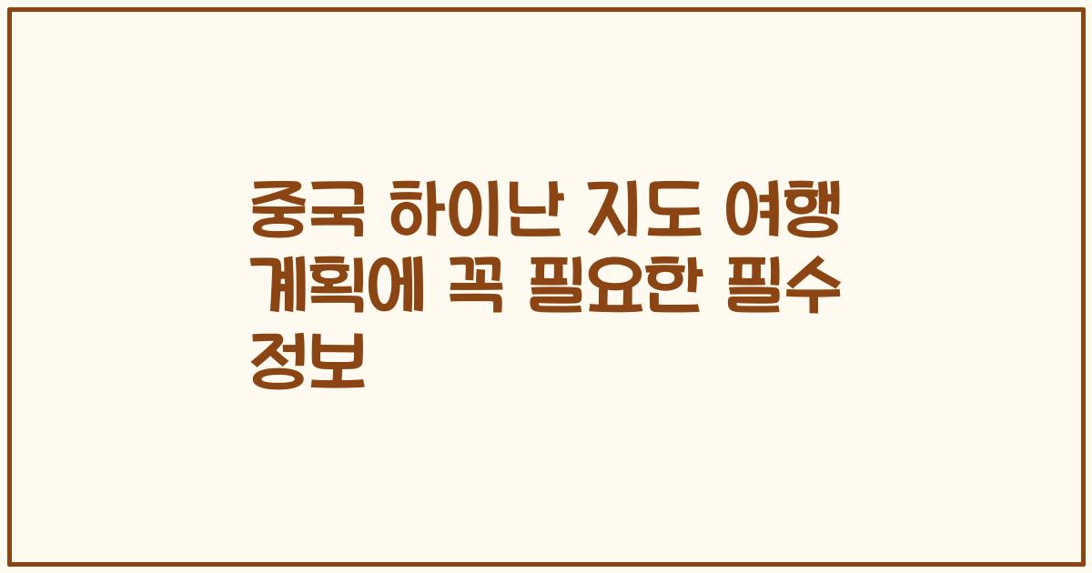 중국 하이난 지도 여행 계획에 꼭 필요한 필수 정보