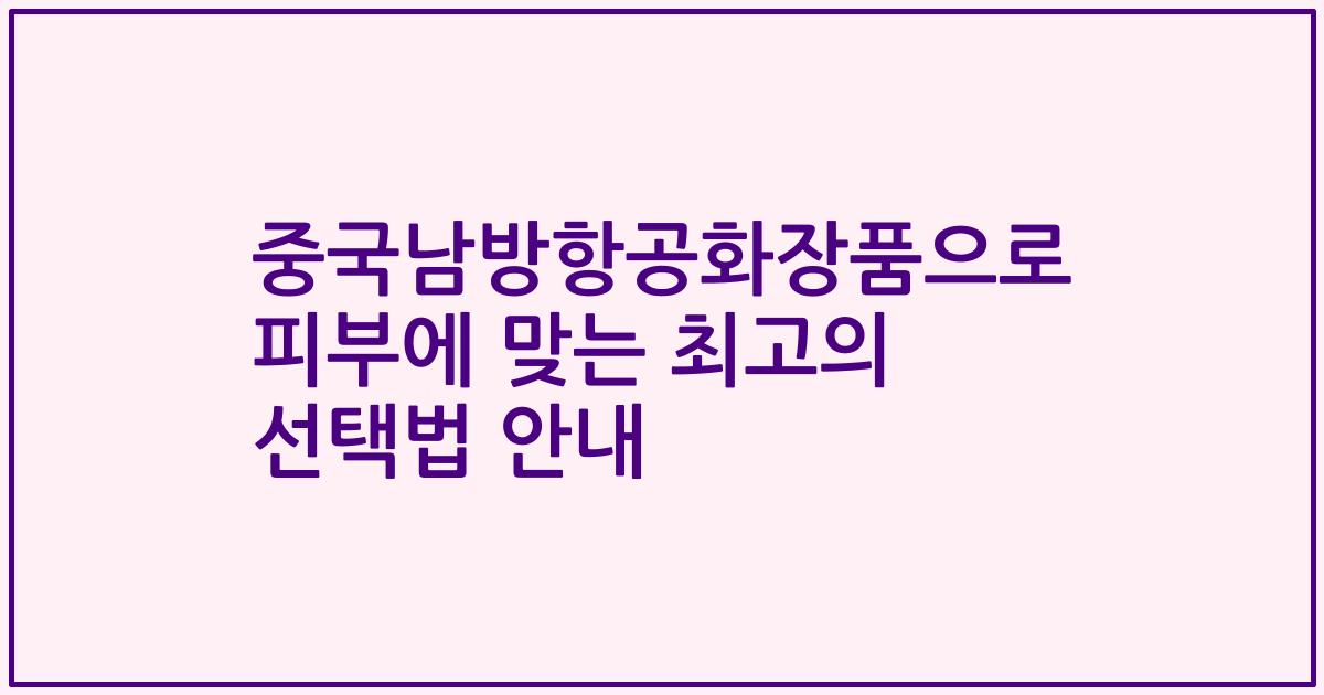 중국남방항공화장품으로 피부에 맞는 최고의 선택법 안내