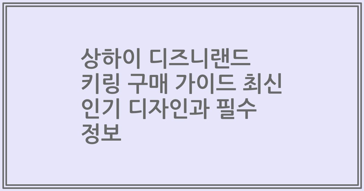 상하이 디즈니랜드 키링 구매 가이드 최신 인기 디자인과 필수 정보