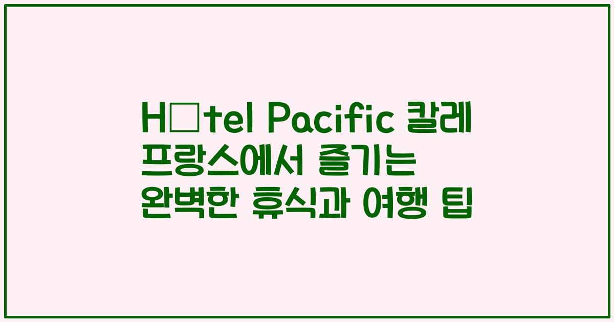 Hôtel Pacific 칼레 프랑스에서 즐기는 완벽한 휴식과 여행 팁