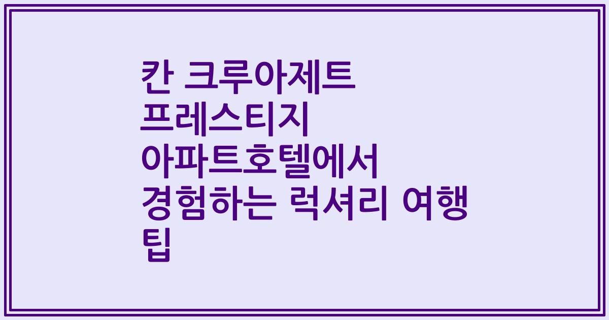 칸 크루아제트 프레스티지 아파트호텔에서 경험하는 럭셔리 여행 팁
